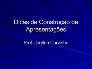 Dicas de Construção de Apresentações Prof. Joelton Carvalho 