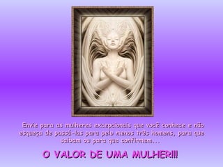 Envie para as mulheres  excepcionais que você conhece e não esqueça de passá-las para pelo menos três homens, para que saibam ou para que confirmem...  O VALOR DE UMA MULHER!!!   