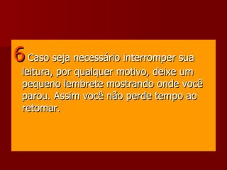 6  Caso seja necessário interromper sua leitura, por qualquer motivo, deixe um pequeno lembrete mostrando onde você parou. Assim você não perde tempo ao retomar.  