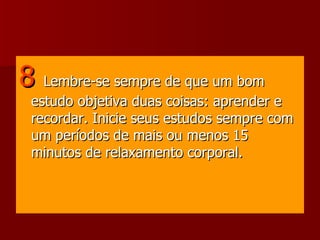 8   Lembre-se sempre de que um bom estudo objetiva duas coisas: aprender e recordar. Inicie seus estudos sempre com um períodos de mais ou menos 15 minutos de relaxamento corporal. 