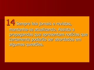 14   Sempre leia jornais e revistas, mantenha-se atualizando. Assista a propagandas que apresentam notícias que certamente poderão ser abordados em algumas questões.  