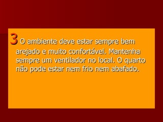 3  O ambiente deve estar sempre bem arejado e muito confortável. Mantenha sempre um ventilador no local. O quarto não pode estar nem frio nem abafado.  