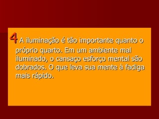 4   A iluminação é tão importante quanto o próprio quarto. Em um ambiente mal iluminado, o cansaço esforço mental são dobrados. O que leva sua mente à fadiga mais rápido. 