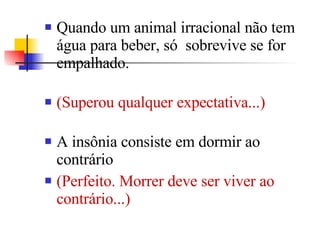 Quando um animal irracional não tem água para beber, só  sobrevive se for empalhado.  (Superou qualquer expectativa...)  A insônia consiste em dormir ao contrário  (Perfeito. Morrer deve ser viver ao contrário...)  
