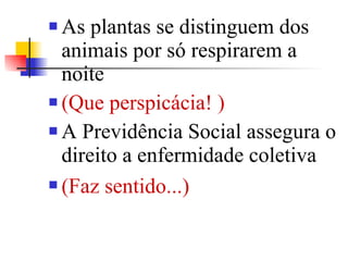 As plantas se distinguem dos animais por só respirarem a noite  (Que perspicácia! )   A Previdência Social assegura o direito a enfermidade coletiva  (Faz sentido...)   