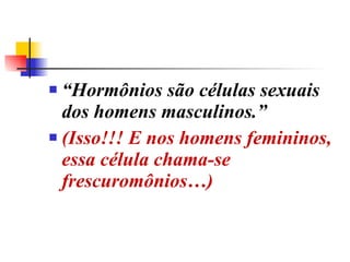 “ Hormônios são células sexuais dos homens masculinos.”  (Isso!!! E nos homens femininos, essa célula chama-se frescuromônios…) 