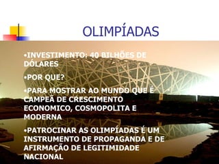 OLIMPÍADAS INVESTIMENTO: 40 BILHÕES DE DÓLARES POR QUE? PARA MOSTRAR AO MUNDO QUE É CAMPEÃ DE CRESCIMENTO ECONOMICO, COSMOPOLITA E MODERNA PATROCINAR AS OLIMPÍADAS É UM INSTRUMENTO DE PROPAGANDA E DE AFIRMAÇÃO DE LEGITIMIDADE NACIONAL 