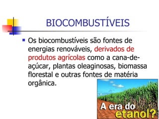 BIOCOMBUSTÍVEIS Os biocombustíveis são fontes de energias renováveis,  derivados de produtos agrícolas  como a cana-de-açúcar, plantas oleaginosas, biomassa florestal e outras fontes de matéria orgânica. 