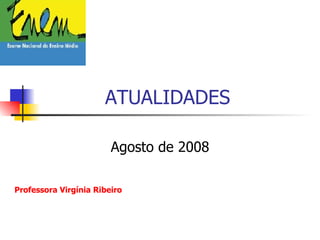ATUALIDADES  Agosto de 2008 Professora Virgínia Ribeiro 