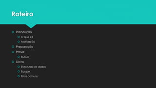 Roteiro
 Introdução
 O que é?
 Motivação
 Preparação
 Prova
 BOCA
 Dicas
 Estruturas de dados
 Equipe
 Erros comuns
 