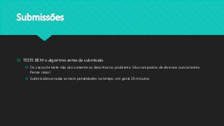 Submissões
 TESTE BEM o algoritmo antes da submissão
 Os casos de teste não são somente os descritos no problema. São compostos de diversos outros testes.
Pense nisso!
 Submissões erradas somam penalidades no tempo, em geral 20 minutos
 