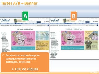 A B
 Banners com menos imagens,
consequentemente menos
distrações, neste caso
+ 13% de cliques
A
 