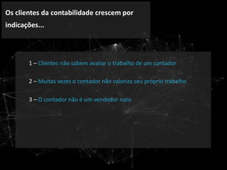 Os clientes da contabilidade crescem por
indicações...
1 – Clientes não sabem avaliar o trabalho de um contador
2 – Muitas vezes o contador não valoriza seu próprio trabalho
3 – O contador não é um vendedor nato
 