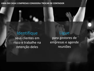 UMA EM CADA 5 EMPRESAS CONSIDERA TROCAR DE CONTADOR
Identifique
seus clientes em
risco e trabalhe na
retenção deles
Ligue
para gestores de
empresas e agende
reuniões
 
