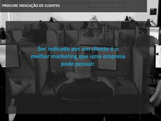 PROCURE INDICAÇÃO DE CLIENTES
Ser indicado por um cliente é o
melhor marketing que uma empresa
pode possuir.
 