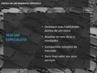 CRESÇA EM UM SEGMENTO ESPECÍFICO
SEJA UM
ESPECIALISTA
• Atualize-se com dicas e
novidades
• Gere mais valor aos seus
serviços
• Destaque suas habilidades
dentro de um nicho
• Compartilhe soluções de
mercado
 
