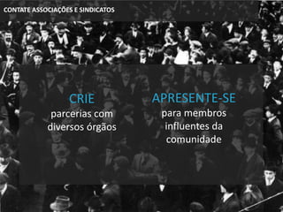 CONTATE ASSOCIAÇÕES E SINDICATOS
CRIE
parcerias com
diversos órgãos
APRESENTE-SE
para membros
influentes da
comunidade
 
