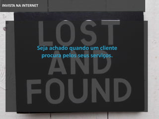 INVISTA NA INTERNET
Seja achado quando um cliente
procura pelos seus serviços.
 