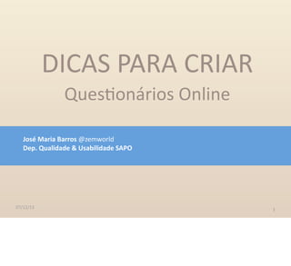 07/12/13
DICAS  PARA  CRIAR
Ques-onários  Online
1
José  Maria  Barros  @zemworld
Dep.  Qualidade  &  Usabilidade  SAPO  
 