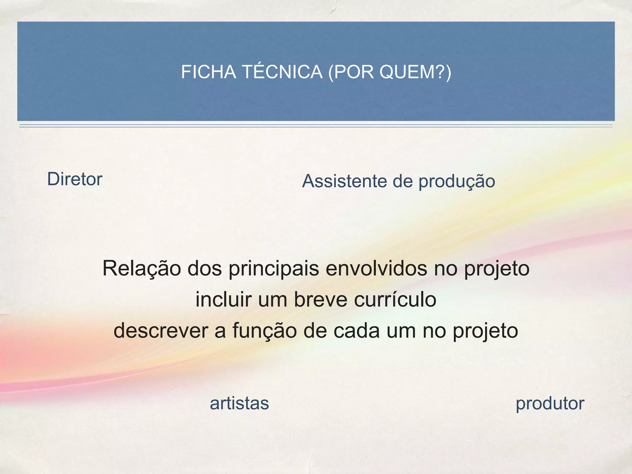 FICHA TÉCNICA (POR QUEM?)
Relação dos principais envolvidos no projeto
incluir um breve currículo
descrever a função de cada um no projeto
Diretor Assistente de produção
produtor
artistas
 