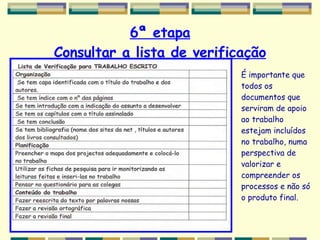 6ª etapa Consultar a lista de verificação É importante que todos os documentos que serviram de apoio ao trabalho estejam incluídos no trabalho, numa perspectiva de valorizar e compreender os processos e não só o produto final. 