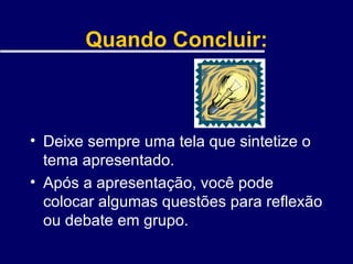 Quando Concluir: Deixe sempre uma tela que sintetize o tema apresentado. Após a apresentação, você pode colocar algumas questões para reflexão ou debate em grupo. 