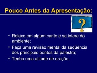 Pouco Antes da Apresentação: Relaxe em algum canto e se intere do ambiente; Faça uma revisão mental da seqüência dos principais pontos da palestra; Tenha uma atitude de oração. 