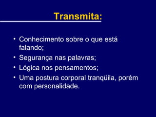 Transmita: Conhecimento sobre o que está falando; Segurança nas palavras; Lógica nos pensamentos; Uma postura corporal tranqüila, porém com personalidade. 