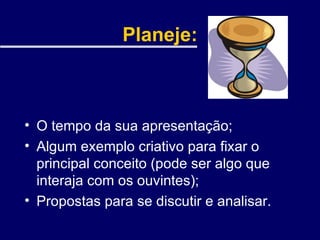 Planeje: O tempo da sua apresentação; Algum exemplo criativo para fixar o principal conceito (pode ser algo que interaja com os ouvintes); Propostas para se discutir e analisar. 