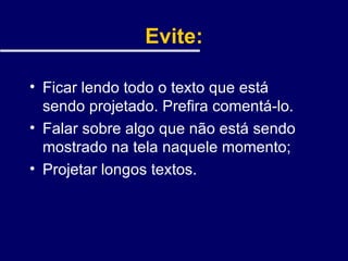 Evite: Ficar lendo todo o texto que está  sendo projetado. Prefira comentá-lo. Falar sobre algo que não está sendo mostrado na tela naquele momento; Projetar longos textos. 