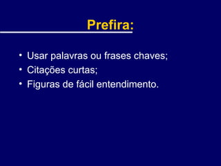 Prefira: Usar palavras ou frases chaves; Citações curtas; Figuras de fácil entendimento. 
