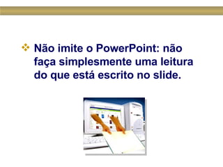Não imite o PowerPoint: não faça simplesmente uma leitura do que está escrito no slide.   
