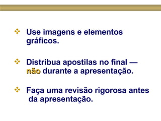 Use imagens e elementos gráficos. Distribua apostilas no final —  não  durante a apresentação. Faça uma revisão rigorosa antes  da apresentação.  