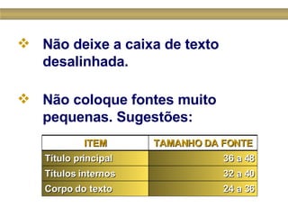 Não deixe a caixa de texto desalinhada.   Não coloque fontes muito pequenas. Sugestões:  32 a 40 Títulos internos 24 a 36 Corpo do texto 36 a 48 Título principal  TAMANHO DA FONTE ITEM 