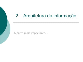 2 – Arquitetura da informação A parte mais impactante.  