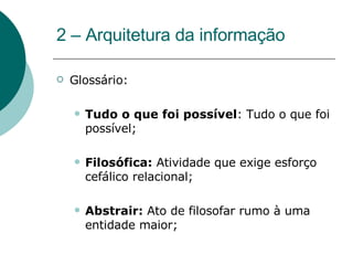 2 – Arquitetura da informação Glossário: Tudo o que foi possível : Tudo o que foi possível; Filosófica:  Atividade que exige esforço cefálico relacional;  Abstrair:  Ato de filosofar rumo à uma entidade maior;  