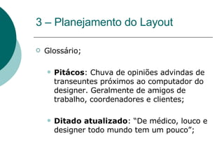 3 – Planejamento do Layout  Glossário; Pitácos : Chuva de opiniões advindas de transeuntes próximos ao computador do designer. Geralmente de amigos de trabalho, coordenadores e clientes; Ditado atualizado : “De médico, louco e designer todo mundo tem um pouco”; 