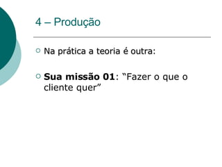 4 – Produção Na prática a teoria é outra : Sua missão 01 : “Fazer o que o cliente quer” 