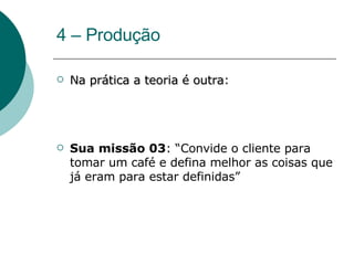 4 – Produção Na prática a teoria é outra : Sua missão 03 : “Convide o cliente para tomar um café e defina melhor as coisas que já eram para estar definidas” 