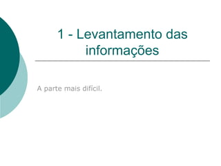 1 - Levantamento das informações A parte mais difícil. 