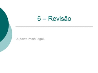6 – Revisão A parte mais legal. 