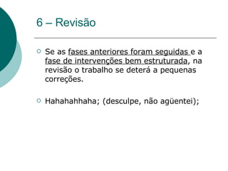 6 – Revisão Se as  fases anteriores foram seguidas  e a  fase de intervenções bem estruturada , na revisão o trabalho se deterá a pequenas correções. Hahahahhaha; (desculpe, não agüentei); 