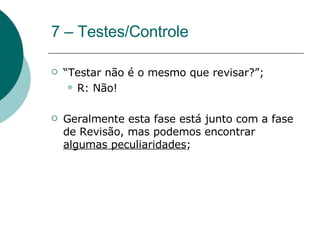 7 – Testes/Controle “ Testar não é o mesmo que revisar?”; R: Não!  Geralmente esta fase está junto com a fase de Revisão, mas podemos encontrar  algumas peculiaridades ; 
