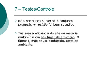 7 – Testes/Controle No teste busca-se ver se o  conjunto  produção + revisão  foi bem sucedido; Testa-se a eficiência do site ou material multimídia em  seu lugar de aplicação . O famoso, mas pouco conhecido,  teste de ambiente . 