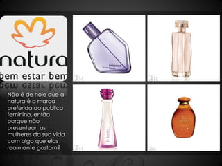 Não é de hoje que a 
natura é a marca 
preferida do publico 
feminino, então 
porque não 
presentear as 
mulheres da sua vida 
com algo que elas 
realmente gostam? 
 