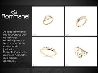 As joias Rommanel 
são fabricadas com 
as melhores 
matérias-primas e 
tem acabamento 
artesanal de 
joalheria. 
Presente ideal para 
mulheres delicadas 
que amam 
acessórios. 
 