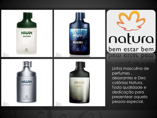 Linha masculina de 
perfumes , 
desorantes e Deo 
colônias Natura. 
Toda qualidade e 
dedicação para 
presentear aquela 
pessoa especial. 
 
