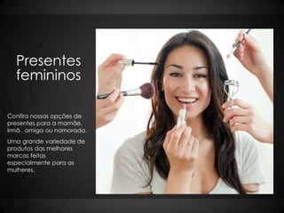 Presentes 
femininos 
Confira nossas opções de 
presentes para a mamãe, 
irmã , amiga ou namorada. 
Uma grande variedade de 
produtos das melhores 
marcas feitas 
especialmente para as 
mulheres. 
 