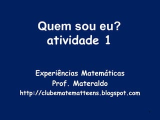 1 Quem sou eu? atividade 1 Experiências Matemáticas Prof. Materaldo http://clubematematteens.blogspot.com 