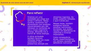 Insira o texto aqui
Vivemos em uma
sociedade que prega que
tempo é dinheiro. Nessa
correria, acabamos nos
alimentando com produtos
industrializados que não
oferecem os nutrientes de
que o nosso organismo
precisa, deixando-nos à
mercê de várias doenças.
A rotina atribulada
também favorece
refeições feitas em modo
automático, sem
prestarmos atenção aos
alimentos ingeridos. Ou
então, pulamos refeições,
o que é ainda pior.
Nessas horas, também
acabamos fazendo
escolhas nutricionais
duvidosas, que podem
resultar em deficiência de
vitaminas e minerais
importantes.
Como consequência
direta, experimentamos
um cansaço causado pela
deficiência nutricional.
 